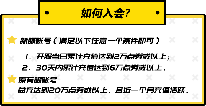 如何入会？新服账号（满足以下任意一个条件即可）1、开服当日累计充值达到2万点券或以上；2、30天内累计充值达到6万点券或以上。原有服账号 总充达到20万点券或以上，且近一个月充值活跃。